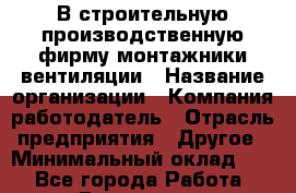 В строительную производственную фирму монтажники вентиляции › Название организации ­ Компания-работодатель › Отрасль предприятия ­ Другое › Минимальный оклад ­ 1 - Все города Работа » Вакансии   . Московская обл.,Бронницы г.
